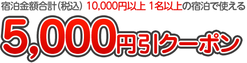 宿泊金額合計（税込） 10,000円以上 1名以上の宿泊で使える5,000円引クーポン