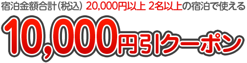 宿泊金額合計（税込） 20,000円以上 2名以上の宿泊で使える10,000円引クーポン