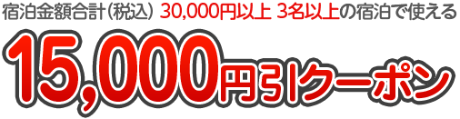 宿泊金額合計（税込） 30,000円以上 3名以上の宿泊で使える15,000円引クーポン