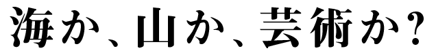 海か、山か、芸術か？
