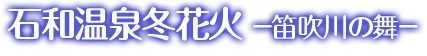 石和温泉冬花火 −笛吹川の舞−