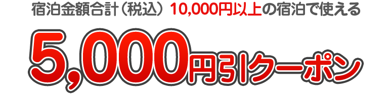 宿泊金額合計（税込） 10,000円以上の宿泊で使える　5,000円引クーポン