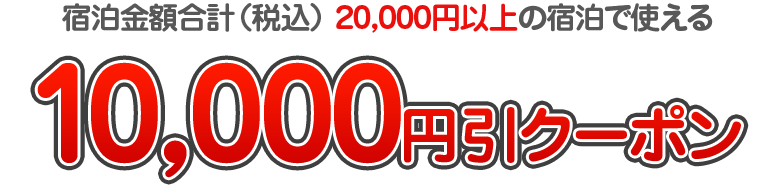 宿泊金額合計（税込） 20,000円以上の宿泊で使える　10,000円引クーポン