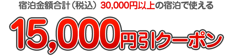宿泊金額合計（税込） 30,000円以上の宿泊で使える　15,000円引クーポン