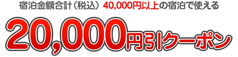 宿泊金額合計（税込） 40,000円以上の宿泊で使える　20,000円引クーポン