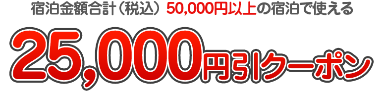 宿泊金額合計（税込） 50,000円以上の宿泊で使える　25,000円引クーポン