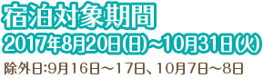 宿泊対象期間:2017年8月20日(日)〜10月31日(火)(除外日:9月16日〜17日、10月7日〜8日)