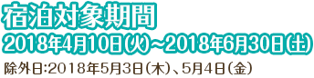 宿泊対象期間:2018年4月10日(火)〜2018年6月30日(土)(除外日:2018年5月3日(木)、5月4日(金))